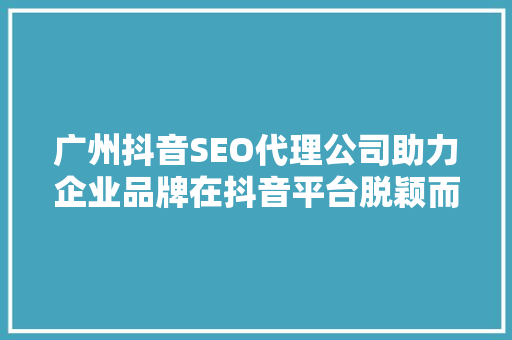 广州抖音SEO代理公司助力企业品牌在抖音平台脱颖而出 SEO关键词