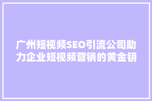 广州短视频SEO引流公司助力企业短视频营销的黄金钥匙 SEO关键词