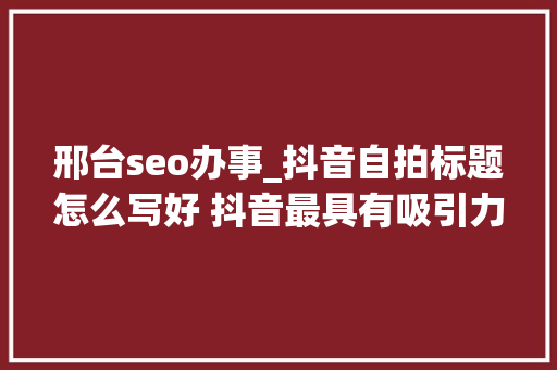 邢台seo办事_抖音自拍标题怎么写好 抖音最具有吸引力的标题 邢台seo办事_抖音自拍标题怎么写好 抖音最具有吸引力的标题 搜狗SEO