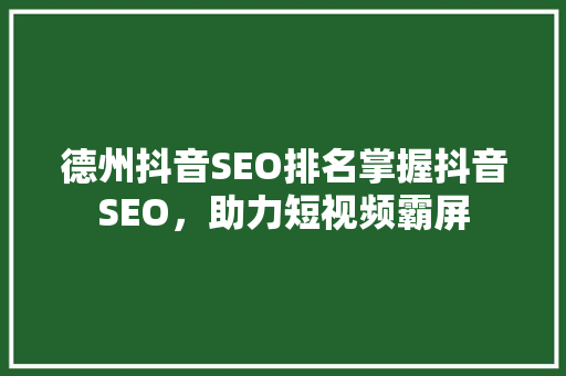 德州抖音SEO排名掌握抖音SEO，助力短视频霸屏 神马SEO