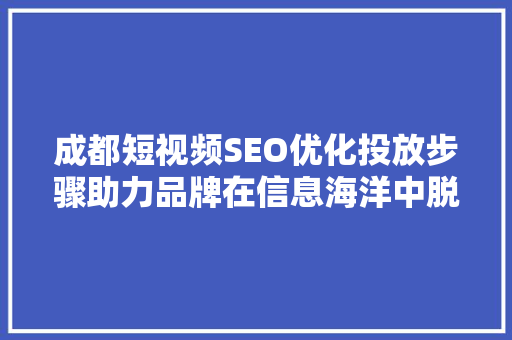 成都短视频SEO优化投放步骤助力品牌在信息海洋中脱颖而出 神马SEO