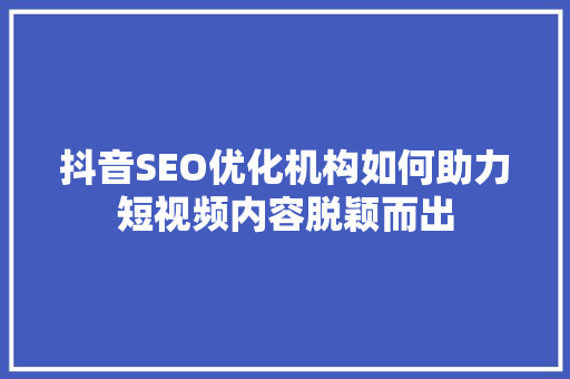 抖音SEO优化机构如何助力短视频内容脱颖而出 SEO关键词