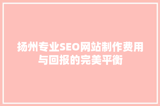 扬州专业SEO网站制作费用与回报的完美平衡