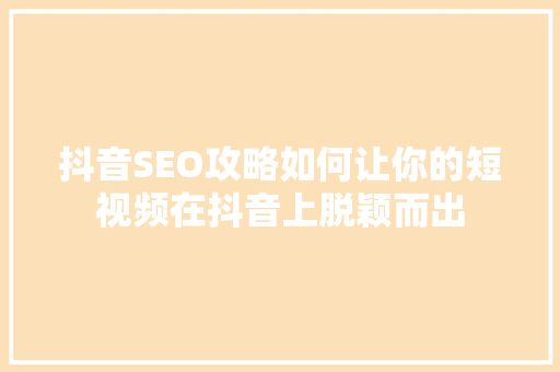 抖音SEO攻略如何让你的短视频在抖音上脱颖而出 神马SEO