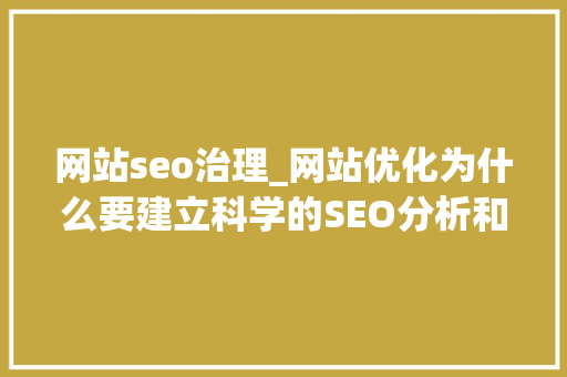 网站seo治理_网站优化为什么要建立科学的SEO分析和治理体系 网站seo治理_网站优化为什么要建立科学的SEO分析和治理体系 SEO关键词