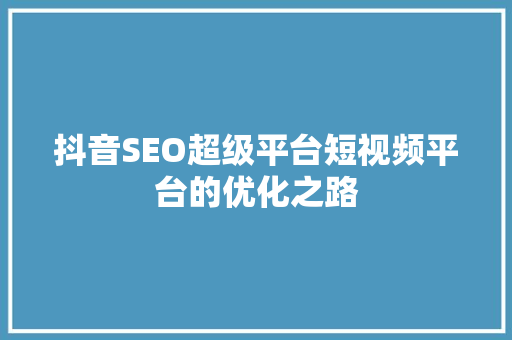 抖音SEO超级平台短视频平台的优化之路 必应SEO