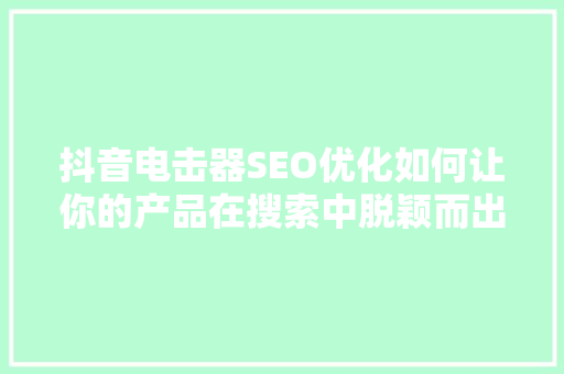 抖音电击器SEO优化如何让你的产品在搜索中脱颖而出 搜狗SEO