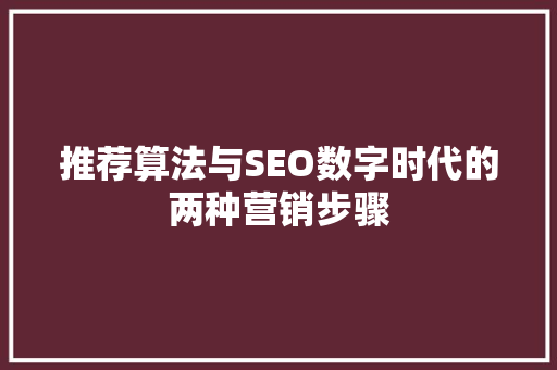 推荐算法与SEO数字时代的两种营销步骤 百度SEO