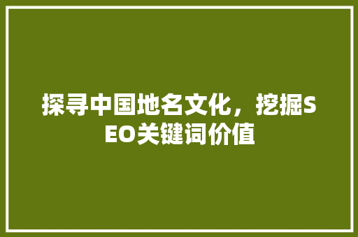 探寻中国地名文化，挖掘SEO关键词价值 百度SEO