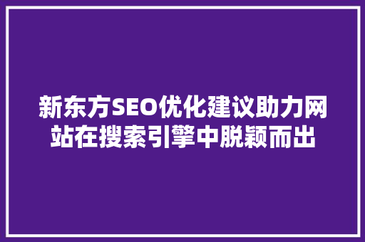 新东方SEO优化建议助力网站在搜索引擎中脱颖而出 搜狗SEO