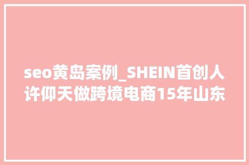 seo黄岛案例_SHEIN首创人许仰天做跨境电商15年山东淄博穷小子变百亿富豪 seo黄岛案例_SHEIN首创人许仰天做跨境电商15年山东淄博穷小子变百亿富豪 SEO关键词