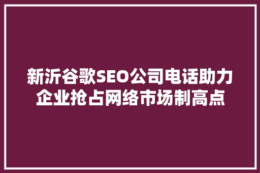 新沂谷歌SEO公司电话助力企业抢占网络市场制高点 SEO关键词