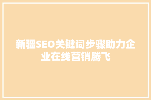 新疆SEO关键词步骤助力企业在线营销腾飞 SEO关键词