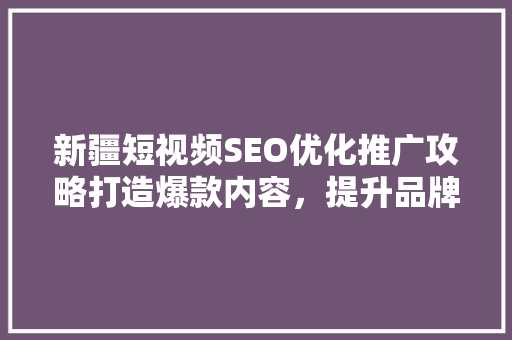 新疆短视频SEO优化推广攻略打造爆款内容，提升品牌影响力 搜狗SEO
