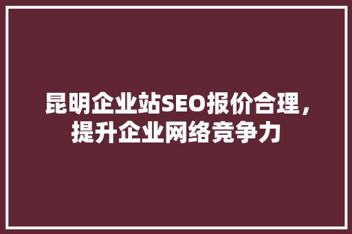 昆明企业站SEO报价合理，提升企业网络竞争力 SEO关键词