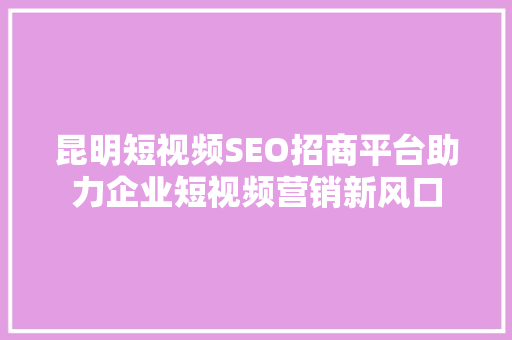 昆明短视频SEO招商平台助力企业短视频营销新风口 搜狗SEO