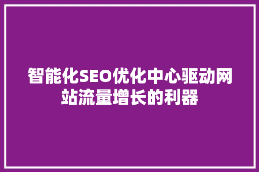 智能化SEO优化中心驱动网站流量增长的利器 百度SEO