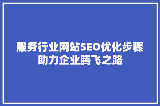 服务行业网站SEO优化步骤助力企业腾飞之路