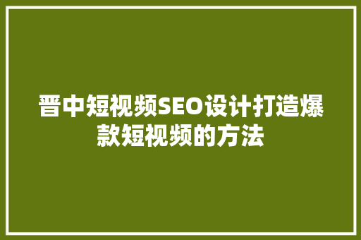 晋中短视频SEO设计打造爆款短视频的方法 百度SEO