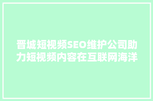 晋城短视频SEO维护公司助力短视频内容在互联网海洋中乘风破浪 神马SEO