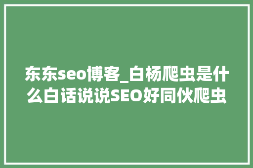 东东seo博客_白杨爬虫是什么白话说说SEO好同伙爬虫你真的理解吗 东东seo博客_白杨爬虫是什么白话说说SEO好同伙爬虫你真的理解吗 网站建设公司