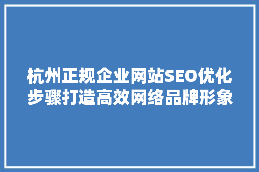 杭州正规企业网站SEO优化步骤打造高效网络品牌形象 网站建设公司