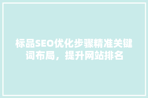 标品SEO优化步骤精准关键词布局，提升网站排名 百度SEO