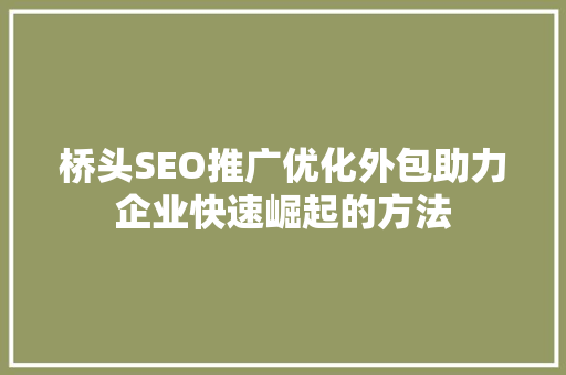 桥头SEO推广优化外包助力企业快速崛起的方法 网站建设公司