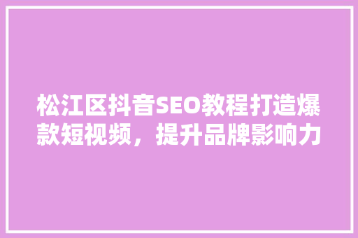 松江区抖音SEO教程打造爆款短视频，提升品牌影响力 必应SEO
