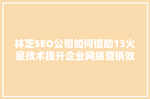 林芝SEO公司如何借助13火星技术提升企业网络营销效果 百度SEO