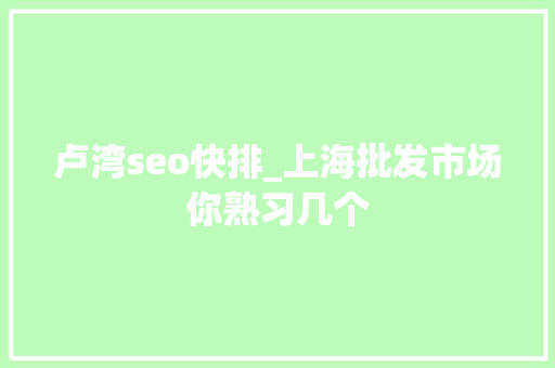 卢湾seo快排_上海批发市场你熟习几个 卢湾seo快排_上海批发市场你熟习几个 神马SEO