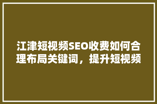 江津短视频SEO收费如何合理布局关键词，提升短视频流量 百度SEO