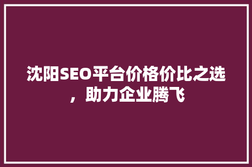 沈阳SEO平台价格价比之选，助力企业腾飞 必应SEO