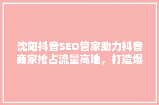 沈阳抖音SEO管家助力抖音商家抢占流量高地，打造爆款方法 必应SEO