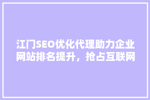 江门SEO优化代理助力企业网站排名提升，抢占互联网市场先机 必应SEO