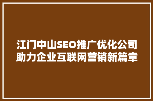 江门中山SEO推广优化公司助力企业互联网营销新篇章 百度SEO