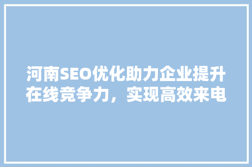 河南SEO优化助力企业提升在线竞争力，实现高效来电咨询 SEO关键词