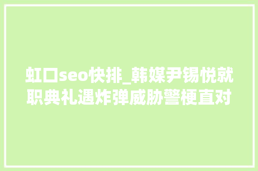 虹口seo快排_韩媒尹锡悦就职典礼遇炸弹威胁警梗直对此进行查询访问 虹口seo快排_韩媒尹锡悦就职典礼遇炸弹威胁警梗直对此进行查询访问 网站建设公司