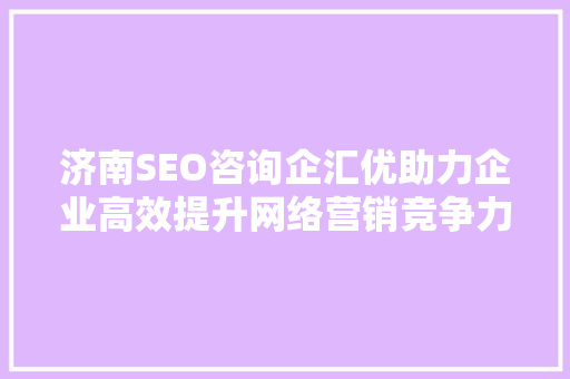 济南SEO咨询企汇优助力企业高效提升网络营销竞争力 必应SEO