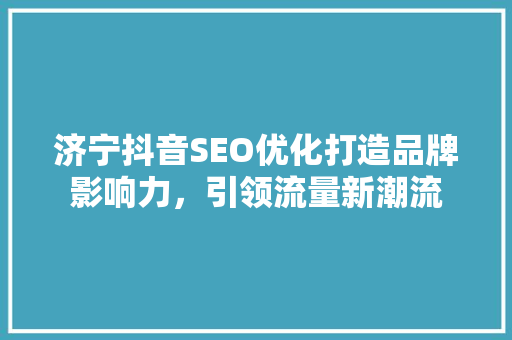 济宁抖音SEO优化打造品牌影响力，引领流量新潮流 SEO关键词