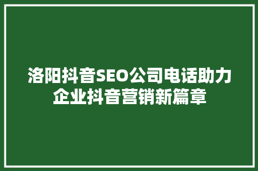 洛阳抖音SEO公司电话助力企业抖音营销新篇章 搜狗SEO