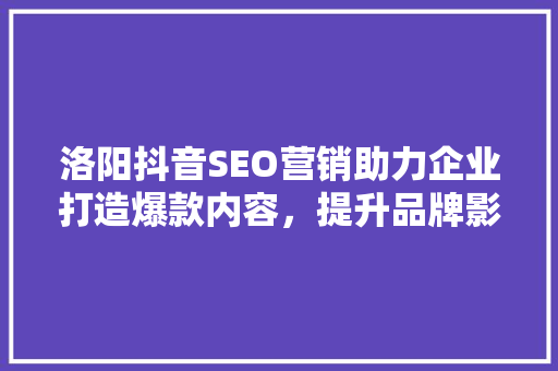 洛阳抖音SEO营销助力企业打造爆款内容，提升品牌影响力 百度SEO