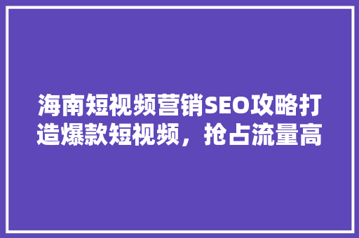 海南短视频营销SEO攻略打造爆款短视频，抢占流量高地 必应SEO
