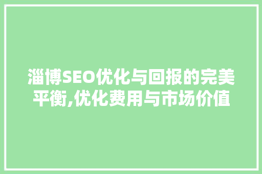 淄博SEO优化与回报的完美平衡,优化费用与市场价值 搜狗SEO