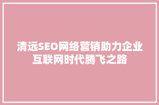 清远SEO网络营销助力企业互联网时代腾飞之路 网站建设公司