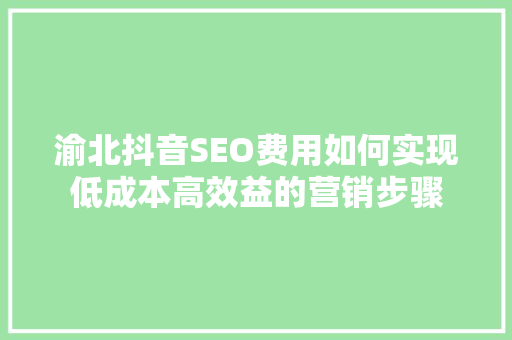 渝北抖音SEO费用如何实现低成本高效益的营销步骤 网站建设公司