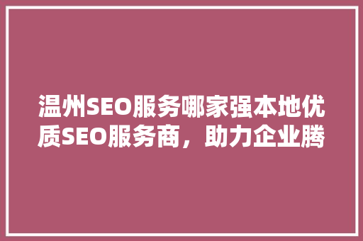 温州SEO服务哪家强本地优质SEO服务商，助力企业腾飞 神马SEO