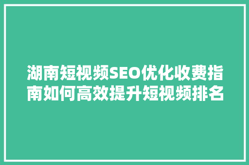 湖南短视频SEO优化收费指南如何高效提升短视频排名 搜狗SEO
