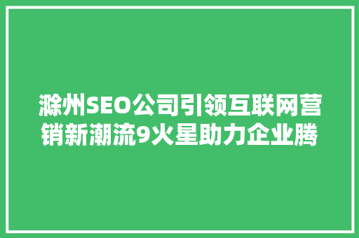 滁州SEO公司引领互联网营销新潮流9火星助力企业腾飞 网站建设公司