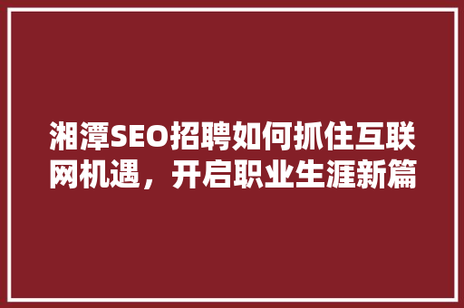 湘潭SEO招聘如何抓住互联网机遇，开启职业生涯新篇章 搜狗SEO